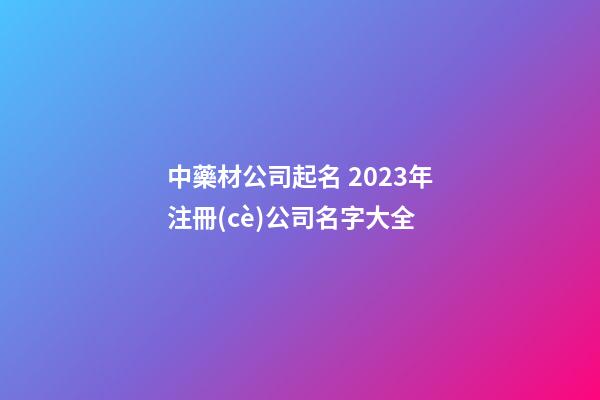 中藥材公司起名 2023年注冊(cè)公司名字大全